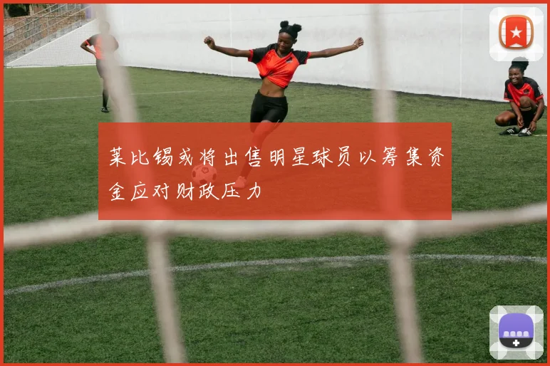 莱比锡或将出售明星球员以筹集资金应对财政压力