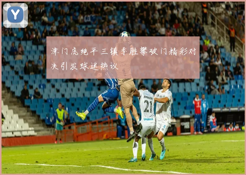 津门虎绝平三镇季胜攀破门精彩对决引发球迷热议