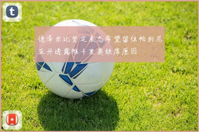 德泽尔比坚定表态希望留住帕利尼亚并透露维卡里奥缺席原因