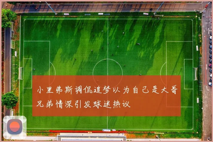 小里弗斯调侃追梦以为自己是大哥兄弟情深引发球迷热议