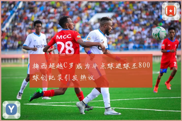 梅西超越C罗成为非点球进球王800球创纪录引发热议
