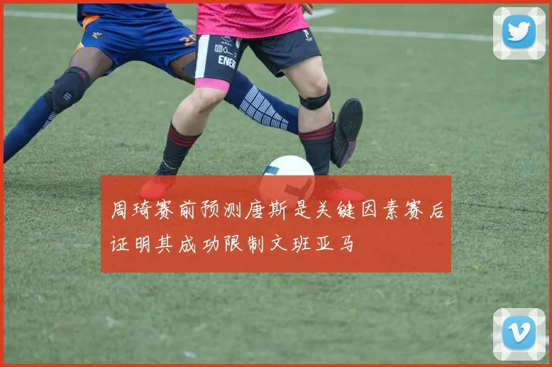 周琦赛前预测唐斯是关键因素赛后证明其成功限制文班亚马