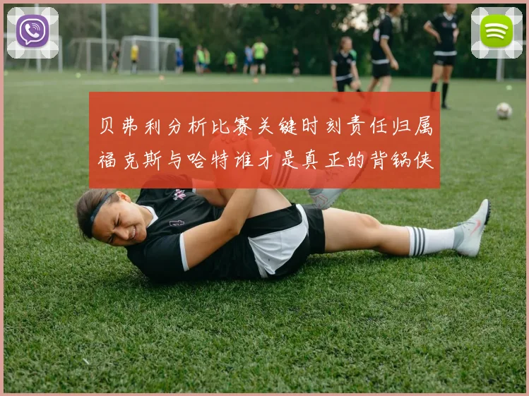 贝弗利分析比赛关键时刻责任归属福克斯与哈特谁才是真正的背锅侠