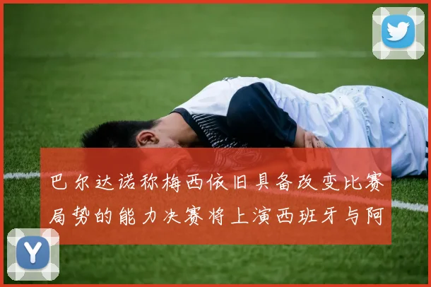 巴尔达诺称梅西依旧具备改变比赛局势的能力决赛将上演西班牙与阿根廷的对决
