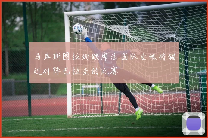 马库斯图拉姆缺席法国队合练将错过对阵巴拉圭的比赛