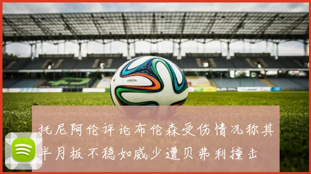 托尼阿伦评论布伦森受伤情况称其半月板不稳如威少遭贝弗利撞击