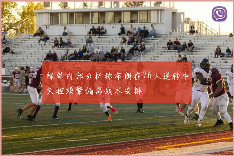 绿军内部分析称布朗在76人逆转中失控频繁偏离战术安排