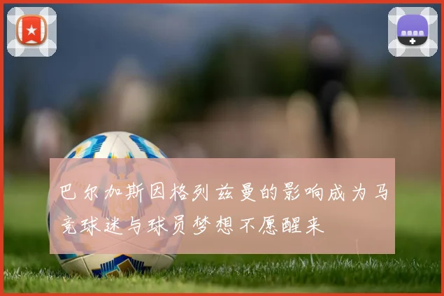 巴尔加斯因格列兹曼的影响成为马竞球迷与球员梦想不愿醒来