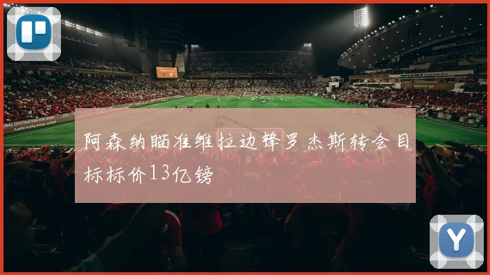 阿森纳瞄准维拉边锋罗杰斯转会目标标价13亿镑