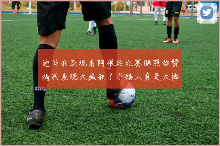 迪马利亚观看阿根廷比赛晒照称赞梅西表现太疯狂了小矮人真是太棒了