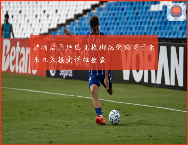 沙特后卫坦巴克提脚底受伤将于未来几天接受详细检查
